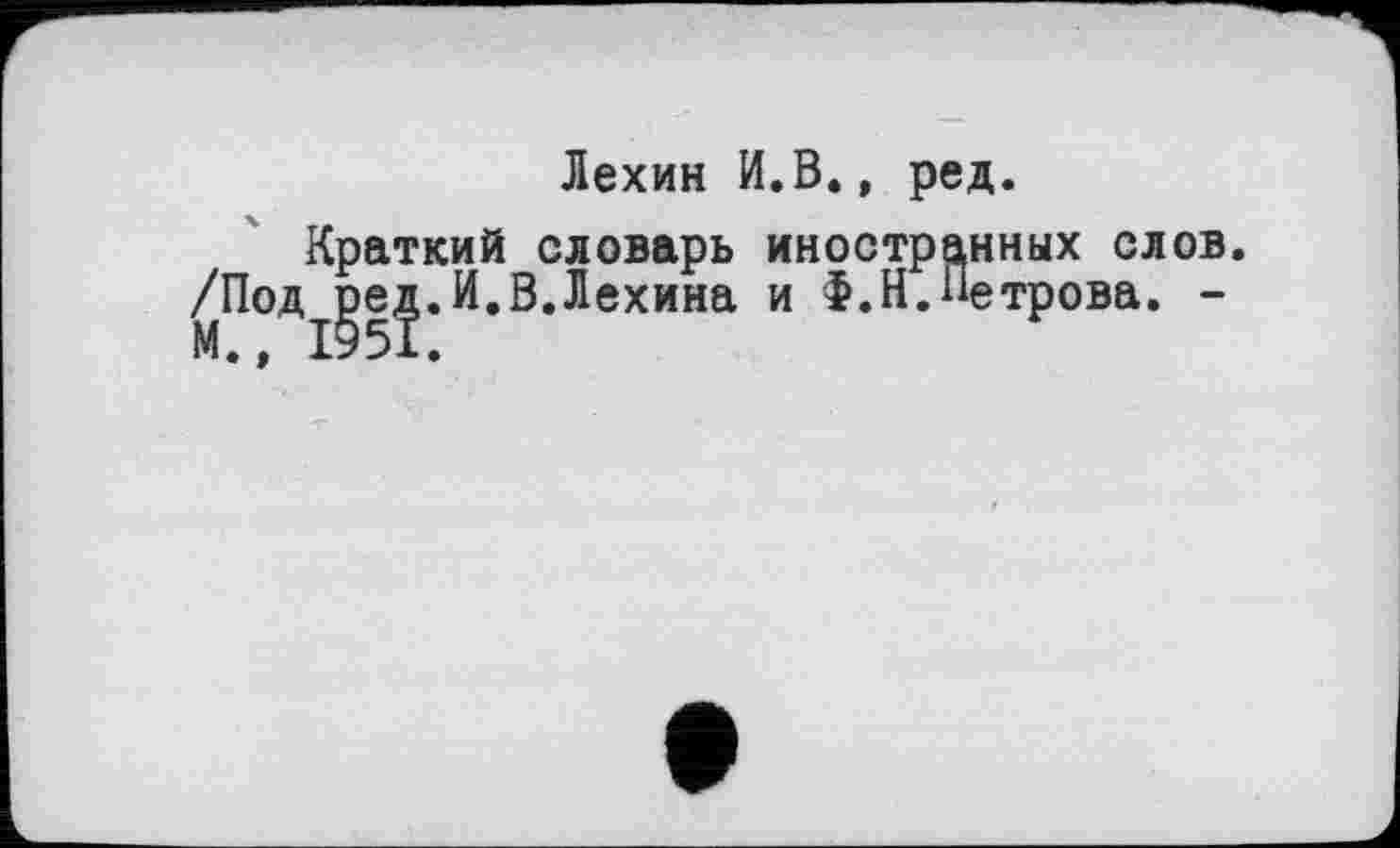 ﻿Лехин И.В., ред.
Краткий словарь иностранных слов. /Под^е^.И.В.Лехина и Ф.Н.Петрова. -